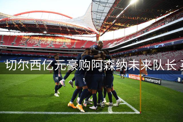 切尔西亿元豪购阿森纳未来队长 英超新星争夺战白热化