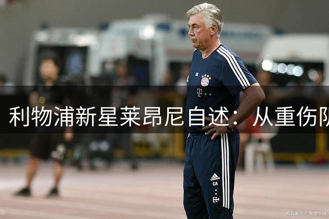 利物浦新星莱昂尼自述：从重伤阴霾到涅槃重生的365天