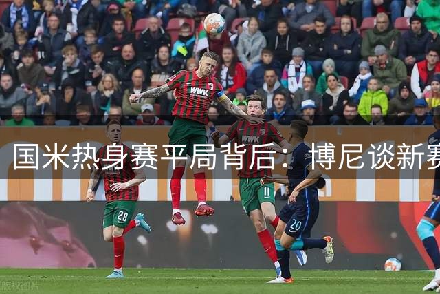 国米热身赛平局背后：博尼谈新赛季备战与米兰对决