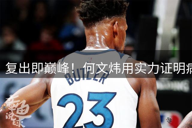 复出即巅峰！何文炜用实力证明病愈归来仍是关键先生