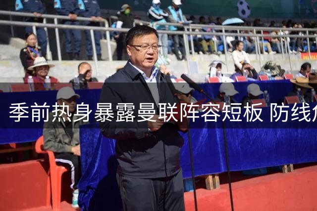 季前热身暴露曼联阵容短板 防线危机逼宫高层紧急引援