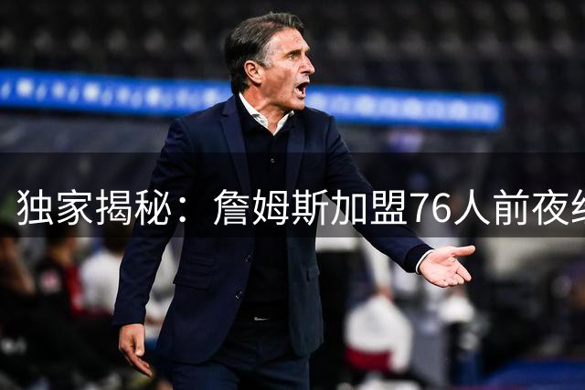 独家揭秘：詹姆斯加盟76人前夜经历怎样的抉择煎熬？
