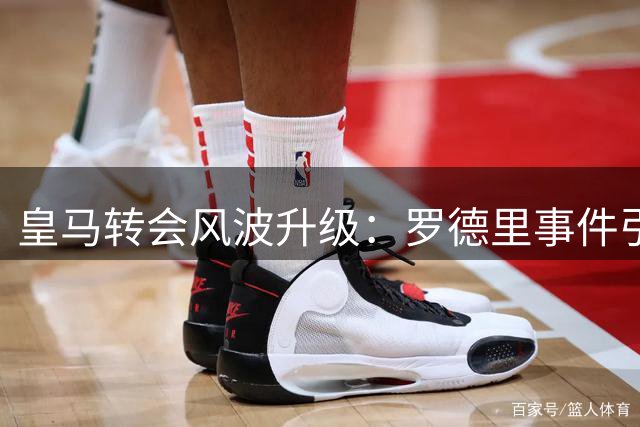 皇马转会风波升级：罗德里事件引发高层角力