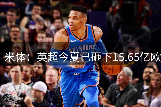 米体：英超今夏已砸下15.65亿欧疯狂溢价买人，意甲只能沦为看客