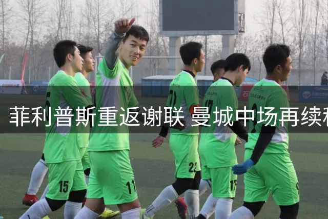 菲利普斯重返谢联 曼城中场再续租借之旅