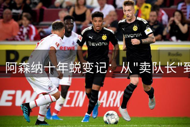 阿森纳十年蜕变记：从"卖队长"到英超新霸主的豪门复兴之路