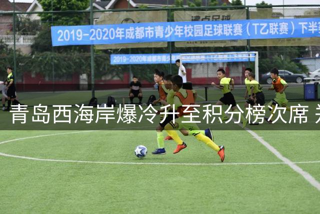 青岛西海岸爆冷升至积分榜次席 郑智吃牌何超中柱引发热议